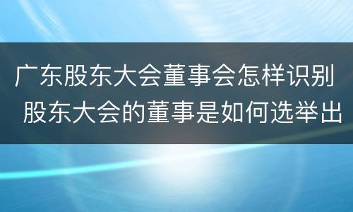 广东股东大会董事会怎样识别 股东大会的董事是如何选举出来的?