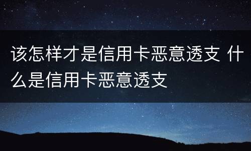 该怎样才是信用卡恶意透支 什么是信用卡恶意透支