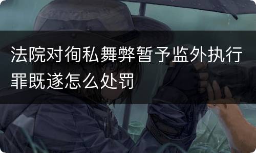 法院对徇私舞弊暂予监外执行罪既遂怎么处罚