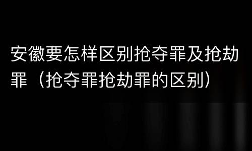 安徽要怎样区别抢夺罪及抢劫罪（抢夺罪抢劫罪的区别）