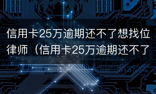 信用卡25万逾期还不了想找位律师（信用卡25万逾期还不了想找位律师有用吗）