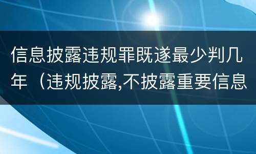 信息披露违规罪既遂最少判几年（违规披露,不披露重要信息罪判例）