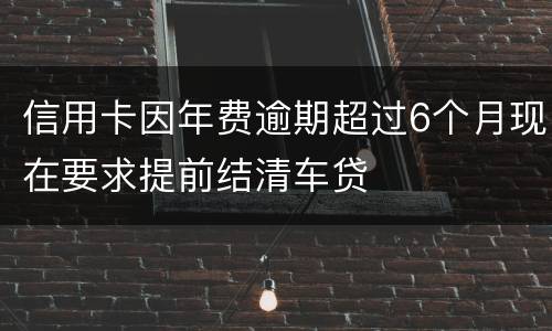 信用卡因年费逾期超过6个月现在要求提前结清车贷
