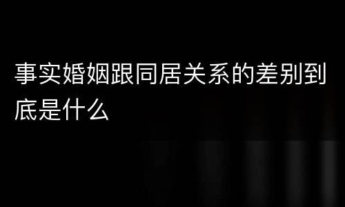 事实婚姻跟同居关系的差别到底是什么