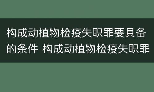 构成动植物检疫失职罪要具备的条件 构成动植物检疫失职罪要具备的条件有哪些