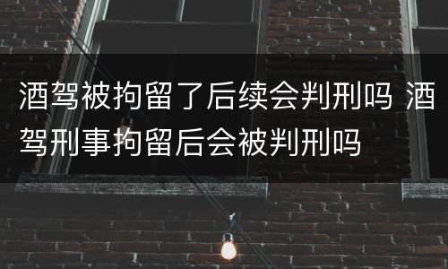 酒驾被拘留了后续会判刑吗 酒驾刑事拘留后会被判刑吗