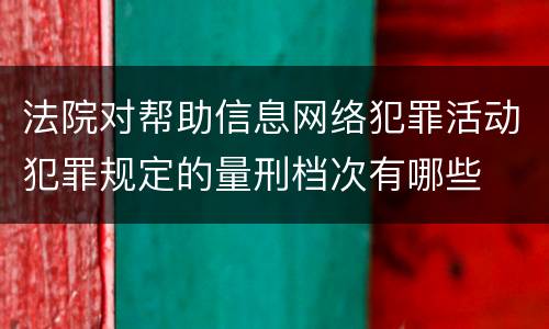 法院对帮助信息网络犯罪活动犯罪规定的量刑档次有哪些