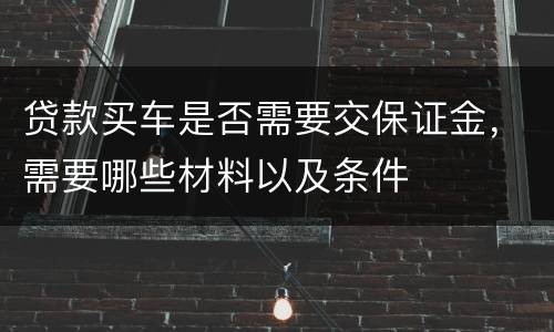贷款买车是否需要交保证金，需要哪些材料以及条件