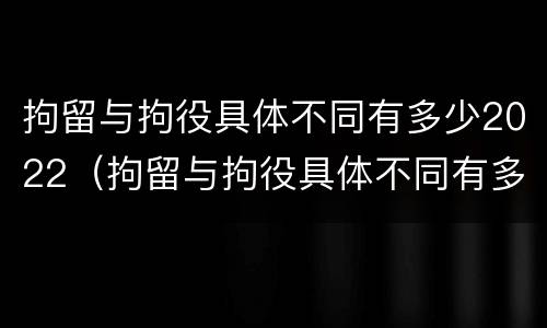 拘留与拘役具体不同有多少2022（拘留与拘役具体不同有多少2022规定）