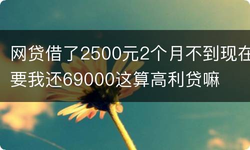 网贷借了2500元2个月不到现在要我还69000这算高利贷嘛