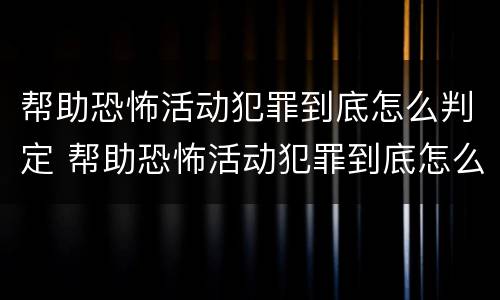 帮助恐怖活动犯罪到底怎么判定 帮助恐怖活动犯罪到底怎么判定的