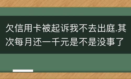 欠信用卡被起诉我不去出庭.其次每月还一千元是不是没事了