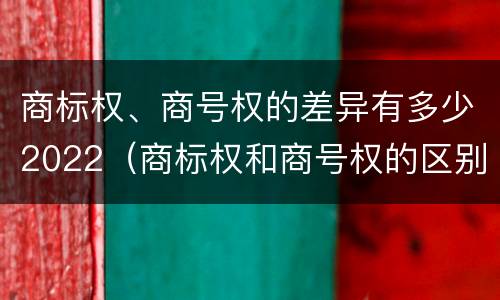 商标权、商号权的差异有多少2022（商标权和商号权的区别）