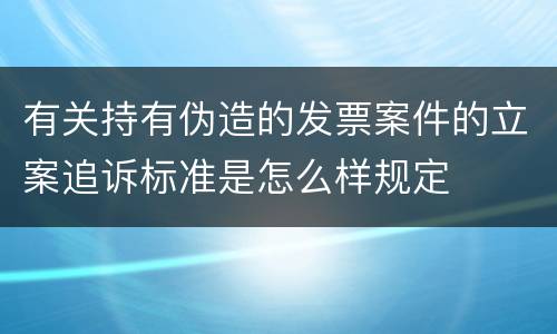 有关持有伪造的发票案件的立案追诉标准是怎么样规定