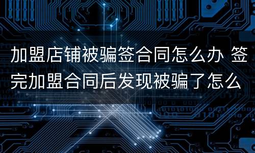 加盟店铺被骗签合同怎么办 签完加盟合同后发现被骗了怎么办