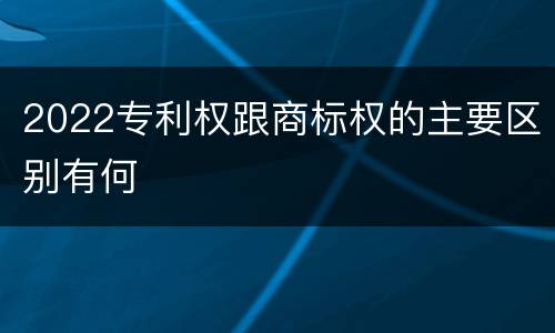 2022专利权跟商标权的主要区别有何