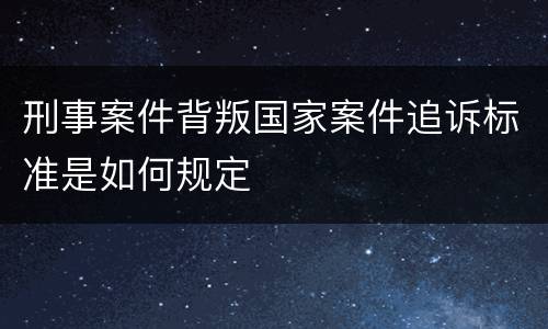 刑事案件背叛国家案件追诉标准是如何规定