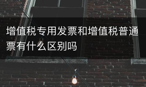 增值税专用发票和增值税普通票有什么区别吗
