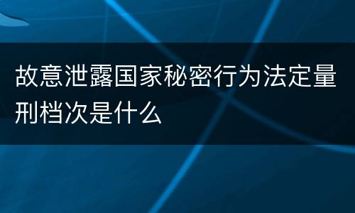 故意泄露国家秘密行为法定量刑档次是什么