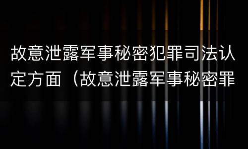 故意泄露军事秘密犯罪司法认定方面（故意泄露军事秘密罪立案标准）