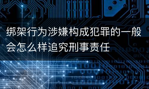 绑架行为涉嫌构成犯罪的一般会怎么样追究刑事责任