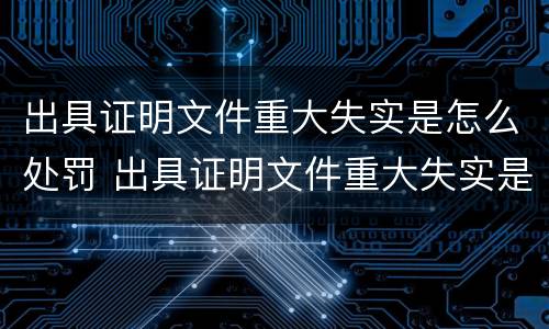 出具证明文件重大失实是怎么处罚 出具证明文件重大失实是怎么处罚的