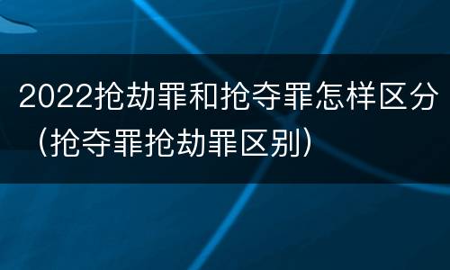 2022抢劫罪和抢夺罪怎样区分（抢夺罪抢劫罪区别）
