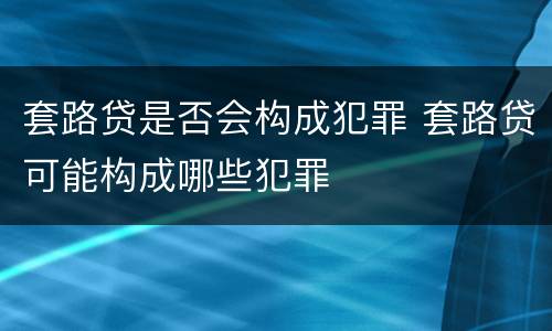 套路贷是否会构成犯罪 套路贷可能构成哪些犯罪