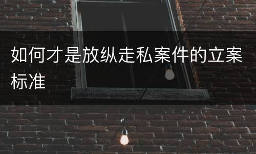 如何才是放纵走私案件的立案标准