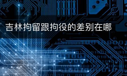 吉林拘留跟拘役的差别在哪