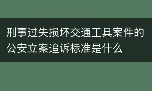 刑事过失损坏交通工具案件的公安立案追诉标准是什么