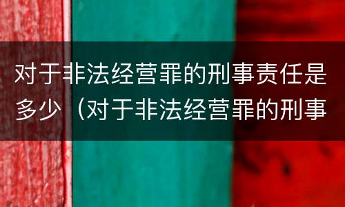 对于非法经营罪的刑事责任是多少（对于非法经营罪的刑事责任是多少条）