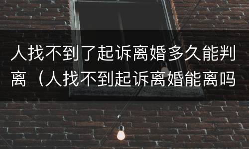 人找不到了起诉离婚多久能判离（人找不到起诉离婚能离吗）