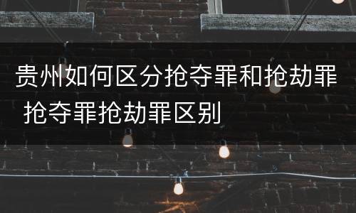 贵州如何区分抢夺罪和抢劫罪 抢夺罪抢劫罪区别