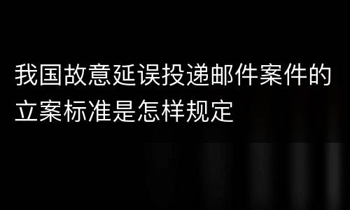 我国故意延误投递邮件案件的立案标准是怎样规定