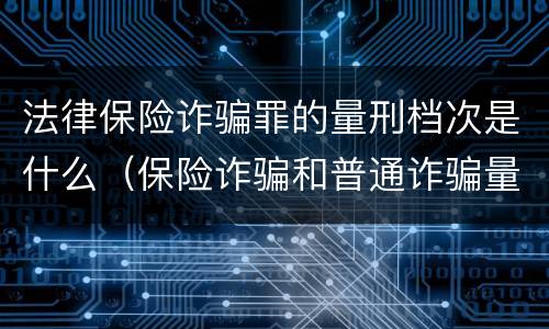 法律保险诈骗罪的量刑档次是什么（保险诈骗和普通诈骗量刑数额）