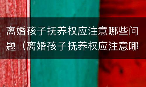 离婚孩子抚养权应注意哪些问题（离婚孩子抚养权应注意哪些问题呢）