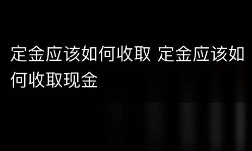 定金应该如何收取 定金应该如何收取现金