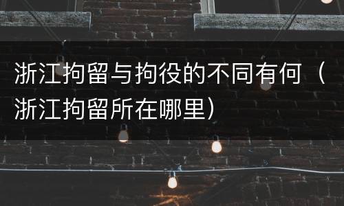 浙江拘留与拘役的不同有何（浙江拘留所在哪里）
