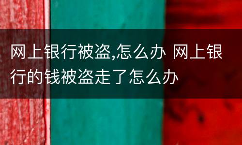 网上银行被盗,怎么办 网上银行的钱被盗走了怎么办