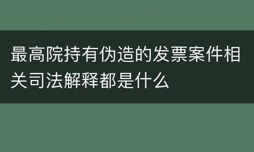 最高院持有伪造的发票案件相关司法解释都是什么