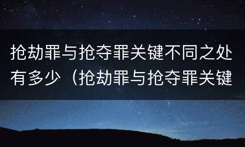 抢劫罪与抢夺罪关键不同之处有多少（抢劫罪与抢夺罪关键不同之处有多少种）