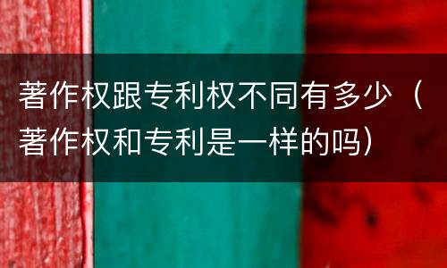 著作权跟专利权不同有多少（著作权和专利是一样的吗）