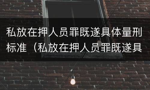 私放在押人员罪既遂具体量刑标准（私放在押人员罪既遂具体量刑标准是多少）