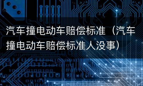 汽车撞电动车赔偿标准（汽车撞电动车赔偿标准人没事）