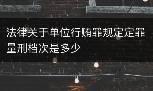 法律关于单位行贿罪规定定罪量刑档次是多少