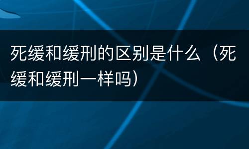 死缓和缓刑的区别是什么（死缓和缓刑一样吗）