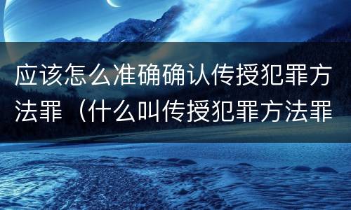应该怎么准确确认传授犯罪方法罪（什么叫传授犯罪方法罪）
