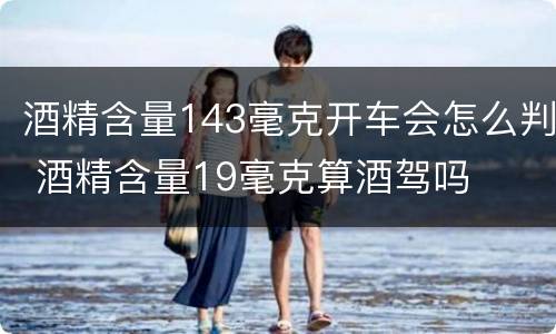 酒精含量143毫克开车会怎么判 酒精含量19毫克算酒驾吗