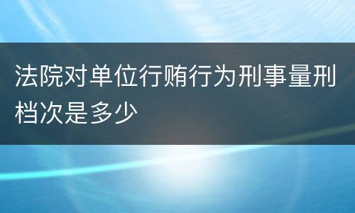 法院对单位行贿行为刑事量刑档次是多少